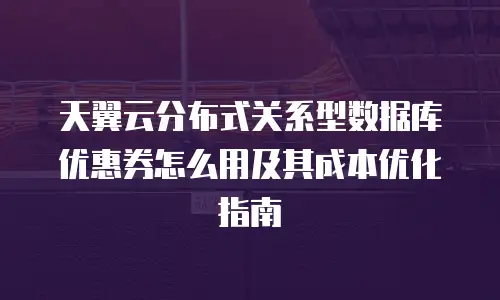 天翼云分布式关系型数据库优惠券怎么用及其成本优化指南