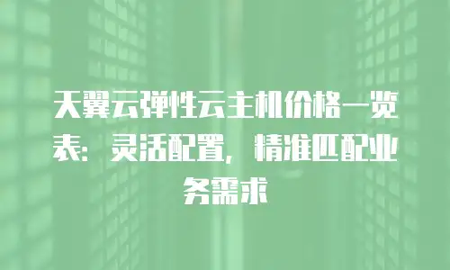 天翼云弹性云主机价格一览表：灵活配置，精准匹配业务需求