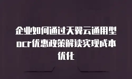 企业如何通过天翼云通用型ocr优惠政策解读实现成本优化