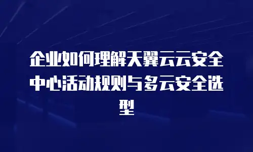 企业如何理解天翼云云安全中心活动规则与多云安全选型
