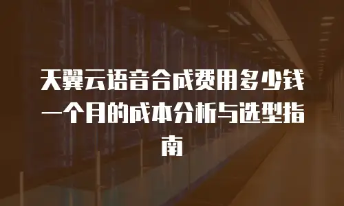 天翼云语音合成费用多少钱一个月的成本分析与选型指南