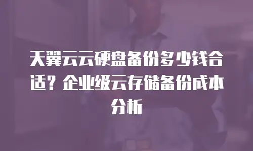 天翼云云硬盘备份多少钱合适？企业级云存储备份成本分析