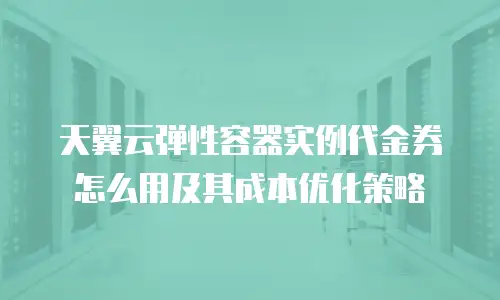天翼云弹性容器实例代金券怎么用及其成本优化策略