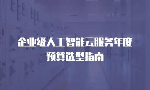 企业级人工智能云服务年度预算选型指南