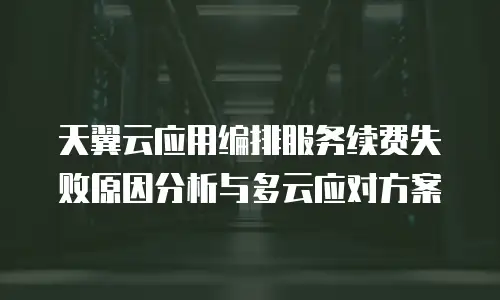 天翼云应用编排服务续费失败原因分析与多云应对方案