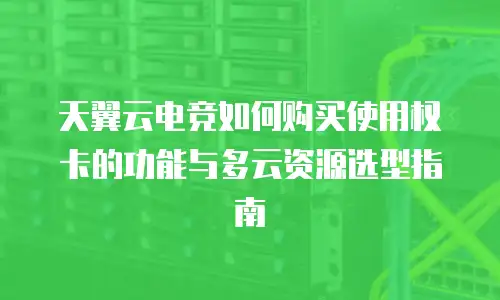 天翼云电竞如何购买使用权卡的功能与多云资源选型指南