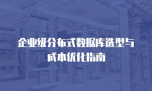 企业级分布式数据库选型与成本优化指南