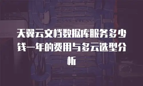 天翼云文档数据库服务多少钱一年的费用与多云选型分析