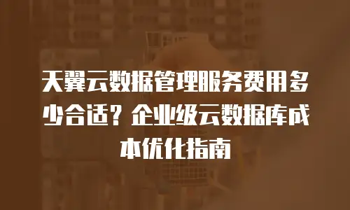 天翼云数据管理服务费用多少合适？企业级云数据库成本优化指南