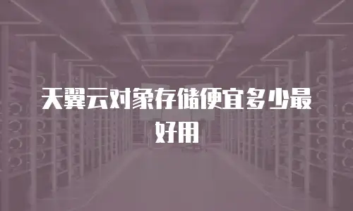 天翼云对象存储便宜多少最好用