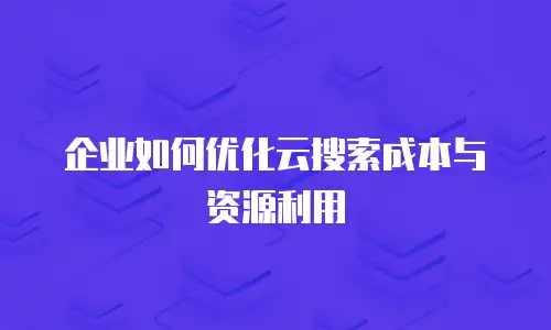 企业如何优化云搜索成本与资源利用