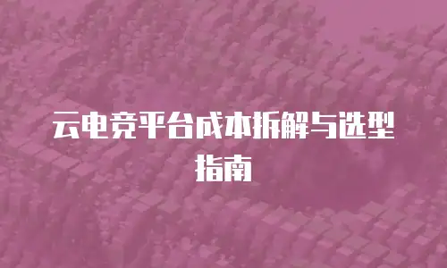 云电竞平台成本拆解与选型指南
