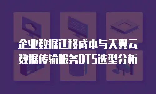 企业数据迁移成本与天翼云数据传输服务DTS选型分析