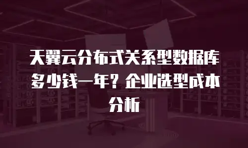天翼云分布式关系型数据库多少钱一年？企业选型成本分析