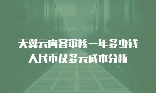天翼云内容审核一年多少钱人民币及多云成本分析