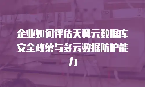 企业如何评估天翼云数据库安全政策与多云数据防护能力