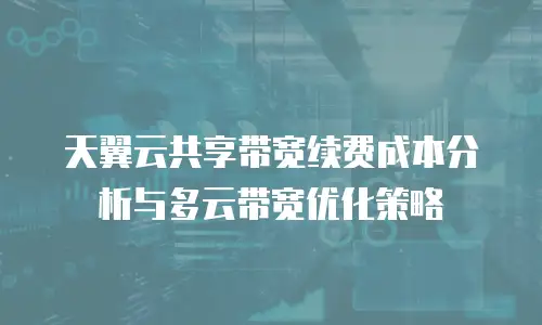 天翼云共享带宽续费成本分析与多云带宽优化策略