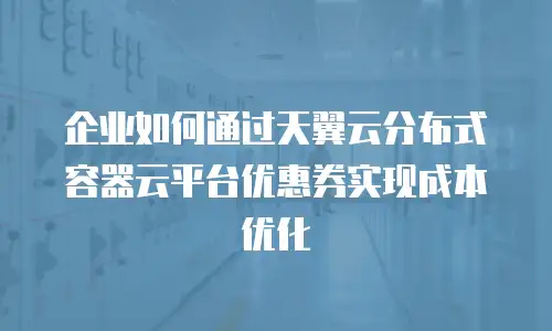 企业如何通过天翼云分布式容器云平台优惠券实现成本优化