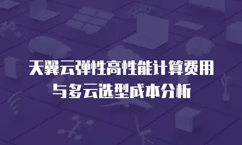 天翼云弹性高性能计算费用与多云选型成本分析