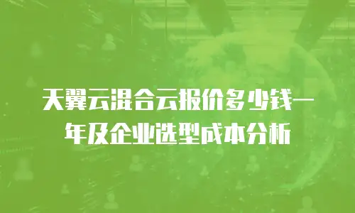 天翼云混合云报价多少钱一年及企业选型成本分析