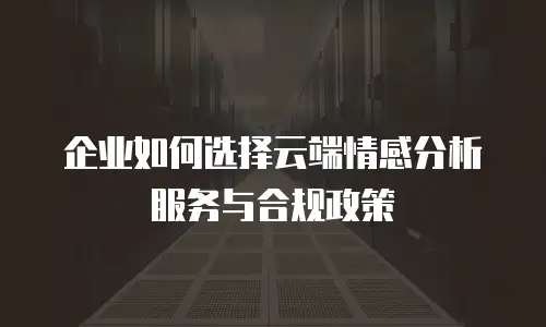 企业如何选择云端情感分析服务与合规政策