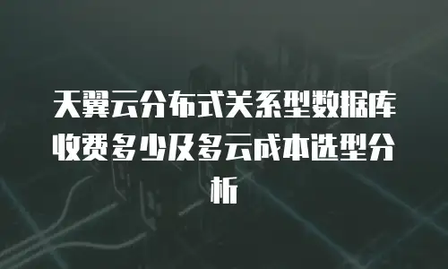 天翼云分布式关系型数据库收费多少及多云成本选型分析