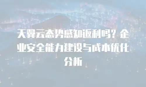 天翼云态势感知返利吗？企业安全能力建设与成本优化分析