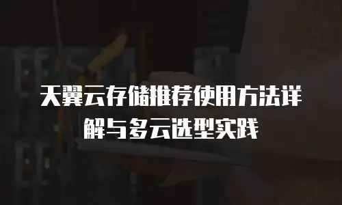 天翼云存储推荐使用方法详解与多云选型实践