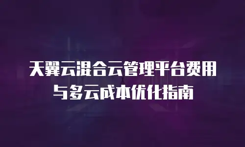 天翼云混合云管理平台费用与多云成本优化指南
