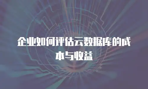 企业如何评估云数据库的成本与收益