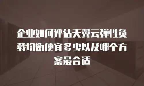 企业如何评估天翼云弹性负载均衡便宜多少以及哪个方案最合适