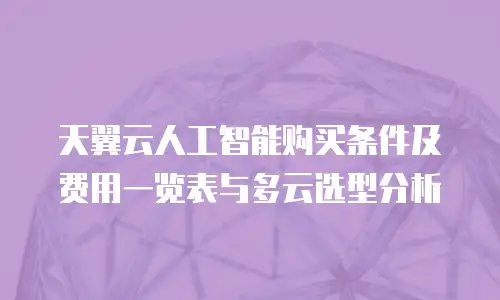 天翼云人工智能购买条件及费用一览表与多云选型分析
