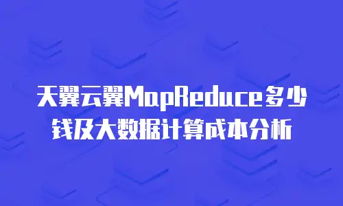 天翼云翼MapReduce多少钱及大数据计算成本分析