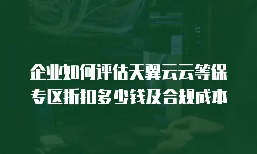 企业如何评估天翼云云等保专区折扣多少钱及合规成本