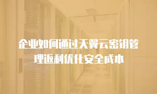 企业如何通过天翼云密钥管理返利优化安全成本