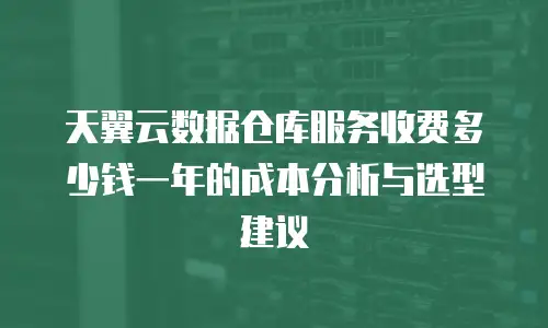 天翼云数据仓库服务收费多少钱一年的成本分析与选型建议