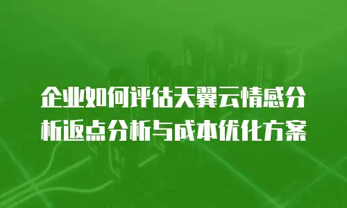 企业如何评估天翼云情感分析返点分析与成本优化方案