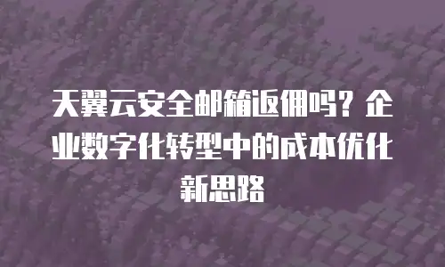 天翼云安全邮箱返佣吗？企业数字化转型中的成本优化新思路