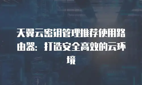 天翼云密钥管理推荐使用路由器：打造安全高效的云环境