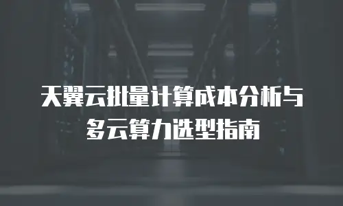 天翼云批量计算成本分析与多云算力选型指南