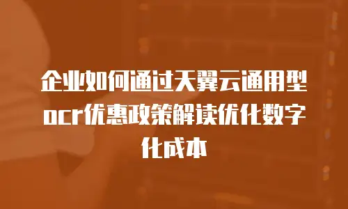 企业如何通过天翼云通用型ocr优惠政策解读优化数字化成本
