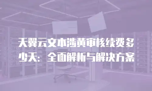 天翼云文本涉黄审核续费多少天：全面解析与解决方案