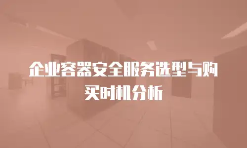 企业容器安全服务选型与购买时机分析