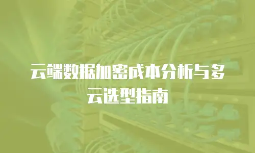 云端数据加密成本分析与多云选型指南