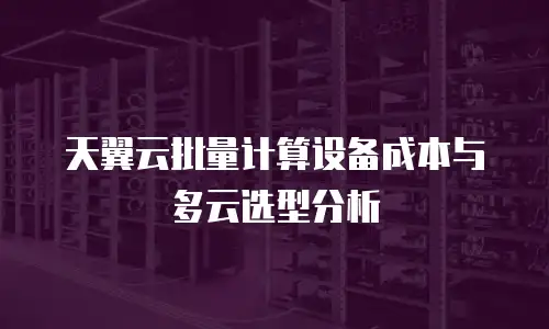 天翼云批量计算设备成本与多云选型分析