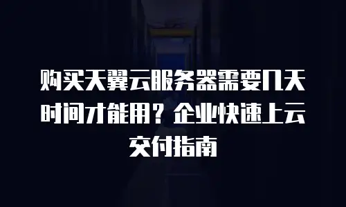 购买天翼云服务器需要几天时间才能用？企业快速上云交付指南