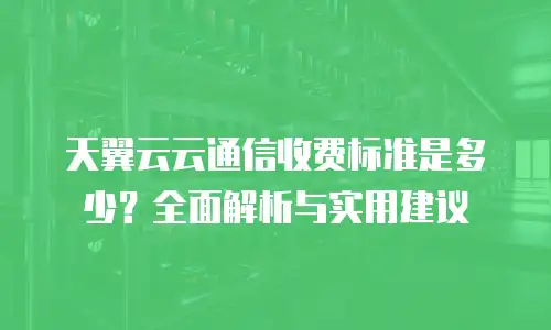 天翼云云通信收费标准是多少？全面解析与实用建议