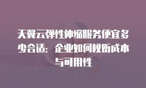 天翼云弹性伸缩服务便宜多少合适：企业如何权衡成本与可用性