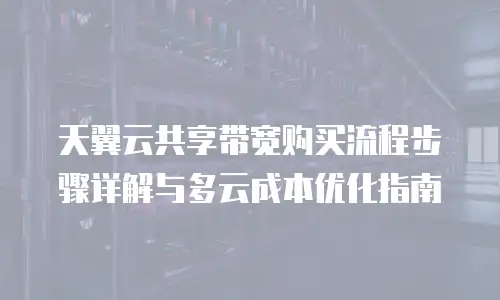 天翼云共享带宽购买流程步骤详解与多云成本优化指南