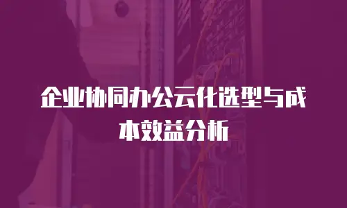 企业协同办公云化选型与成本效益分析
